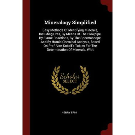 Mineralogy Simplified : Easy Methods of Identifying Minerals, Including Ores, by Means of the Blowpipe, by Flame Reactions, by the Spectroscope, and by Humid Chemical Analysis, Based on Prof. Von Kobell's Tables for the Determination of Minerals. (10 Best Chemical Reactions)