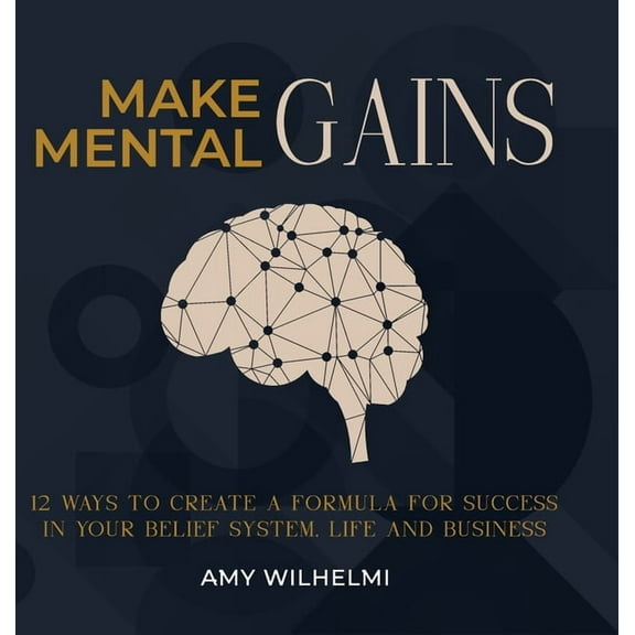 Make Mental Gains: 12 Ways to Create a Formula for Success in Your Belief System, Life and Business, (Hardcover)