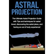 Astral Projection: The ultimate astral projection guide with tips and techniques for astral travel, discovering the astral plane, and having an out of body experience! (Paperback)