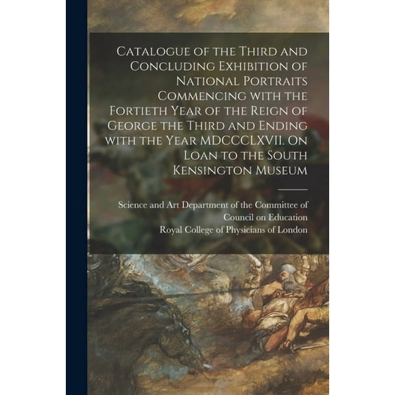 Catalogue of the Third and Concluding Exhibition of National Portraits Commencing With the Fortieth Year of the Reign of George the Third and Ending With the Year MDCCCLXVII. On Loan to the South Kensington Museum (Paperback)