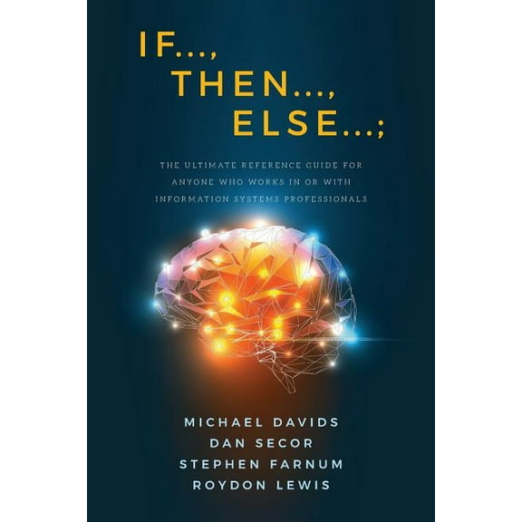 If..., Then..., Else...;: The Ultimate Reference Guide for Anyone Who Works in or with Information Systems Professionals