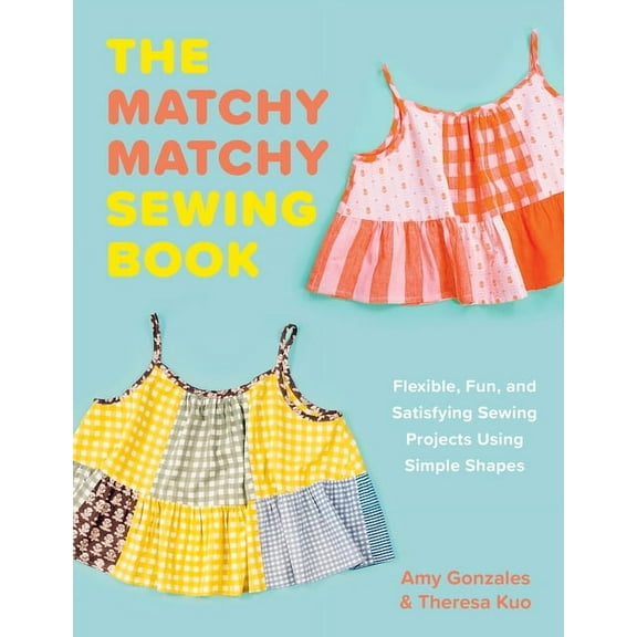 The Matchy Matchy Sewing Book: Flexible, Fun, and Satisfying Sewing Projects Using Simple Shapes, (Paperback)