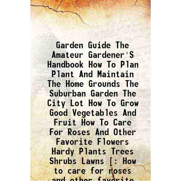 Garden Guide The Amateur Gardener'S Handbook How To Plan Plant And Maintain The Home Grounds The Suburban Garden The City Lot How To Grow Good Vegetables And Fruit How To Care For Roses An [Hardcover]