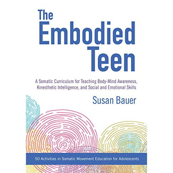 The Embodied Teen: A Somatic Curriculum for Teaching Body-Mind Awareness, Kinesthetic Intelligence, and Social and Emotional Skills--50 Activities in Somatic Movement Education