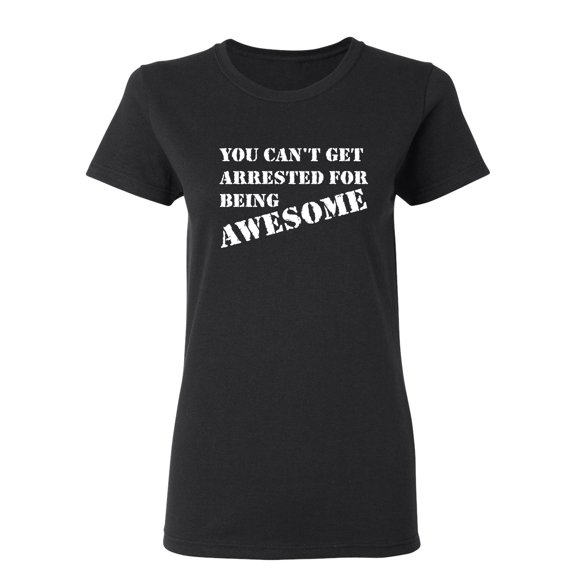 You Can't Get Arrested For Being Awesome Sarcastic Novelty Gift Idea Adult Humor Funny Women's Casual Tees