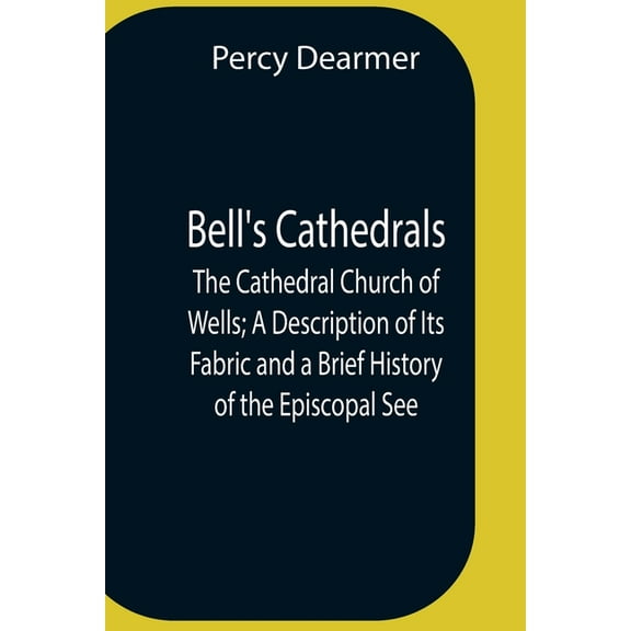Bell'S Cathedrals; The Cathedral Church Of Wells; A Description Of Its Fabric And A Brief History Of The Episcopal See, (Paperback)