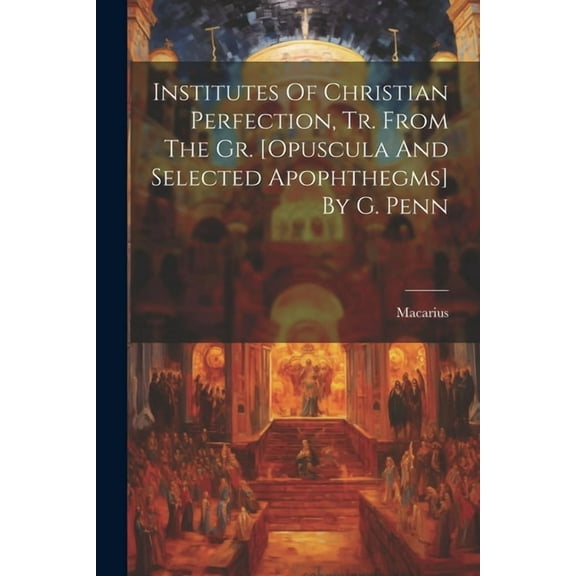 Institutes Of Christian Perfection, Tr. From The Gr. [opuscula And Selected Apophthegms] By G. Penn (Paperback)