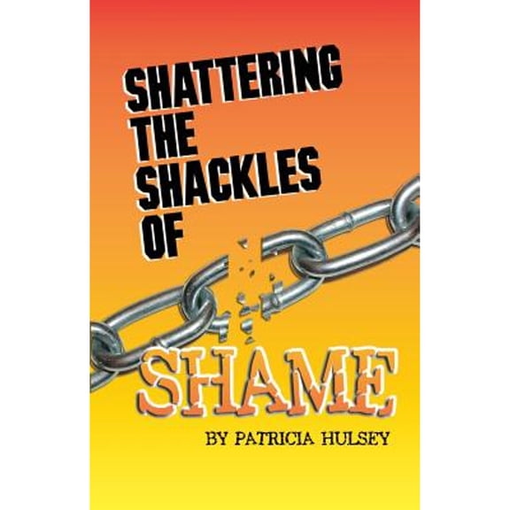 Shattering the Shackles of Shame (Paperback) by Patricia L Hulsey