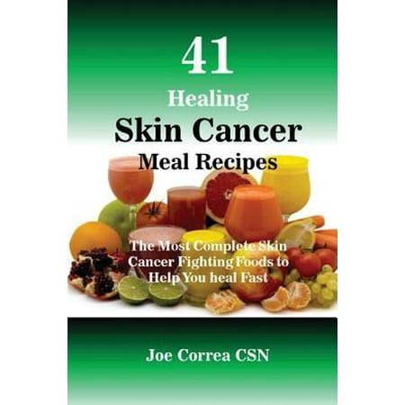 41 Healing Skin Cancer Meal Recipes : The Most Complete Skin Cancer Fighting Foods to Help You Heal (Best Foods For Skin Cancer)
