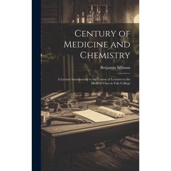 Century of Medicine and Chemistry: A Lecture Introductory to the Course of Lectures to the Medical Class in Yale College (Hardcover)