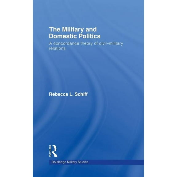 Cass Military Studies The Military and Domestic Politics: A Concordance Theory of Civil-Military Relations, (Hardcover)