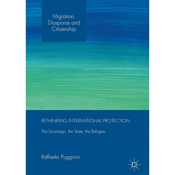 Migration, Diasporas and Citizenship Rethinking International Protection: The Sovereign, the State, the Refugee, (Hardcover)