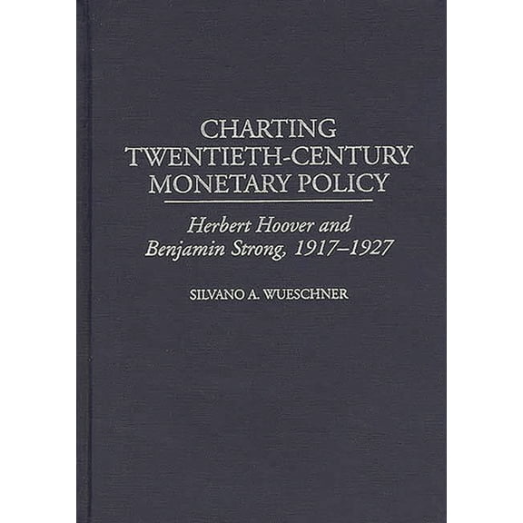 Contributions in Economics and Economic Charting Twentieth-Century Monetary Policy: Herbert Hoover and Benjamin Strong, 1917-1927, Book 210, (Hardcover)
