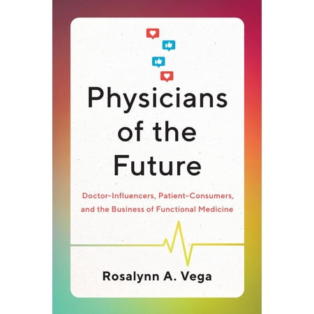 Physicians of the Future: Doctor-Influencers, Patient-Consumers, and the Business of Functional Medicine, (Paperback)