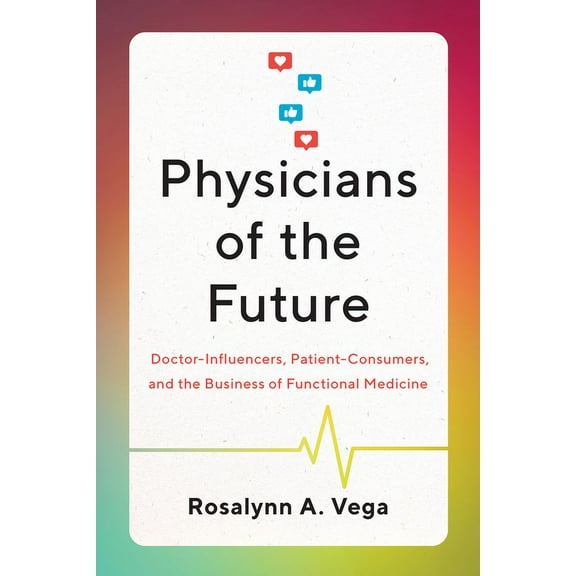 Physicians of the Future: Doctor-Influencers, Patient-Consumers, and the Business of Functional Medicine, (Paperback)