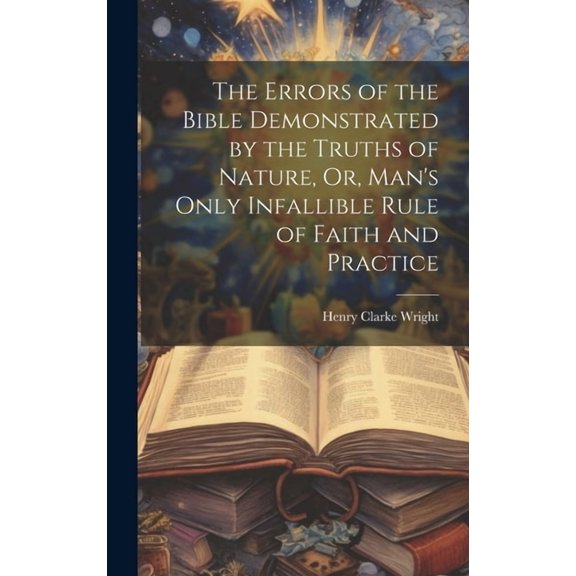 The Errors of the Bible Demonstrated by the Truths of Nature, Or, Man's Only Infallible Rule of Faith and Practice, (Hardcover)