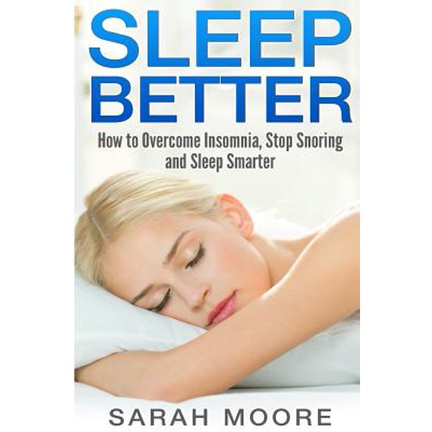 Sleep Better How To Overcome Insomnia Stop Snoring And Sleep Smarter 