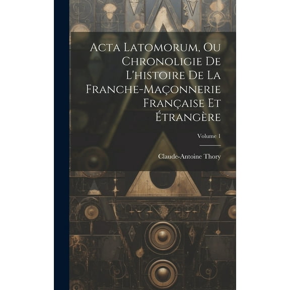 Acta Latomorum, Ou Chronoligie De L'histoire De La Franche-maçonnerie Française Et Étrangère; Volume 1 (Hardcover)