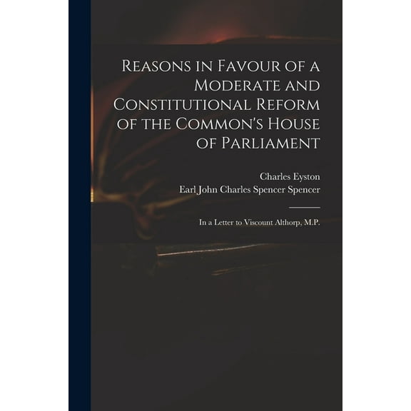 Reasons in Favour of a Moderate and Constitutional Reform of the Common's House of Parliament: in a Letter to Viscount A, (Paperback)
