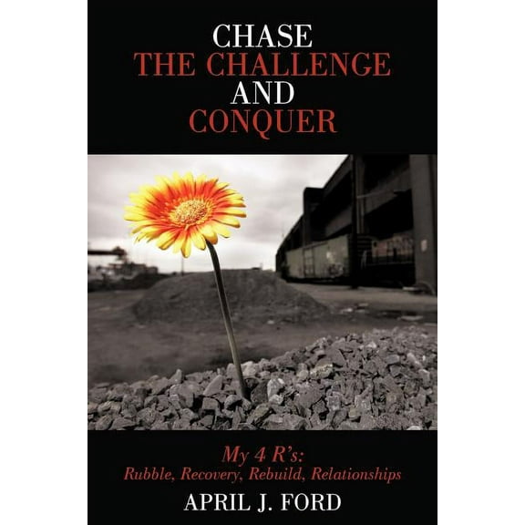 Chase the Challenge and Conquer My 4 R's: Rubble, Recovery, Rebuild, Relationships, (Paperback)
