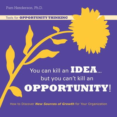 You Can Kill an Idea, But You Can't Kill an Opportunity : How to Discover New Sources of Growth for Your (Best Home Business Ideas And Opportunities)