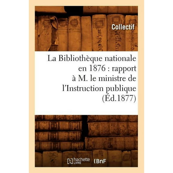 Generalites: La Bibliothèque nationale en 1876 : rapport à M. le ministre de l'Instruction publique (Éd.1877) (Paperback)