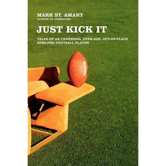 Just Kick It : Tales of an Underdog, Over-Age, Out-of-Place Semi-Pro Football Player (Paperback)