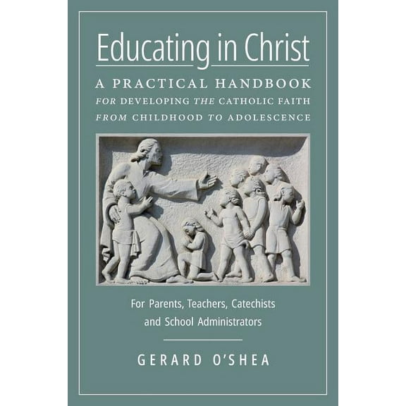 Educating in Christ: A Practical Handbook for Developing the Catholic Faith from Childhood to Adolescence -- For Parents, (Paperback)