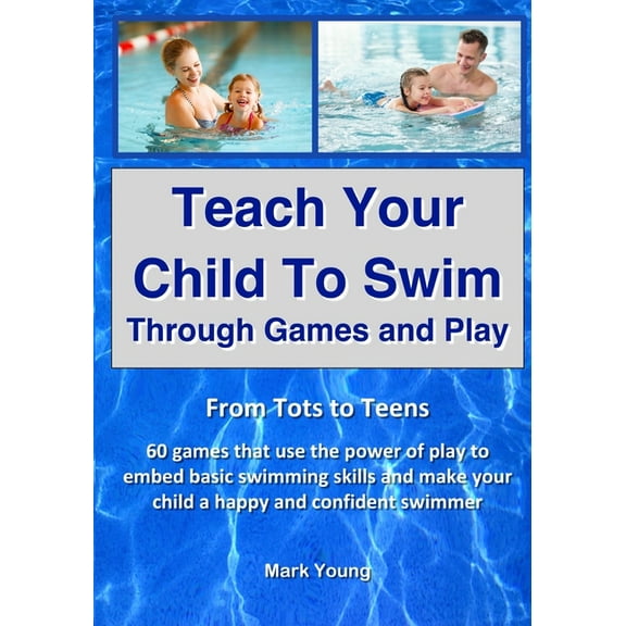 Teach Your Child To Swim Through Games And Play: From Tots To Teens. 60 games that use the power of play to embed basic , (Paperback)
