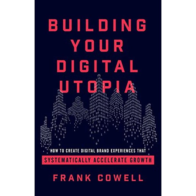Building Your Digital Utopia: How to Create Digital Brand Experiences That Systematically Accelerate Growth