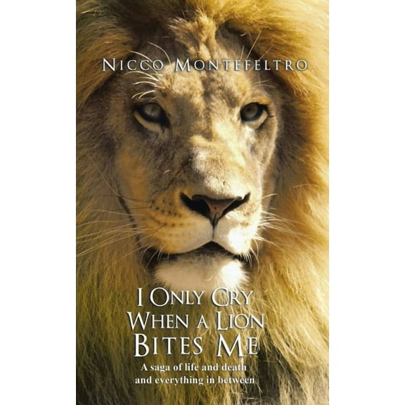 I Only Cry When a Lion Bites Me : A Saga of Life and Death and Everything in Between