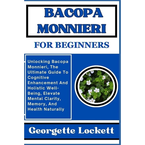 Bacopa Monnieri for Beginners: Unlocking Bacopa Monnieri, The Ultimate Guide To Cognitive Enhancement And Holistic Well-Being, Elevate Mental Clarity, Memory, And Health Naturally (Paperback)