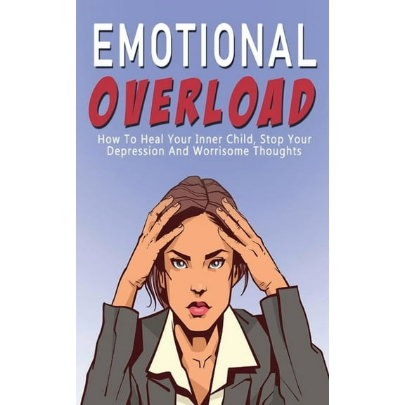 Emotional Overload : How to Heal Your Inner Child, Stop Your Depression and Worrisome Thoughts (Paperback)