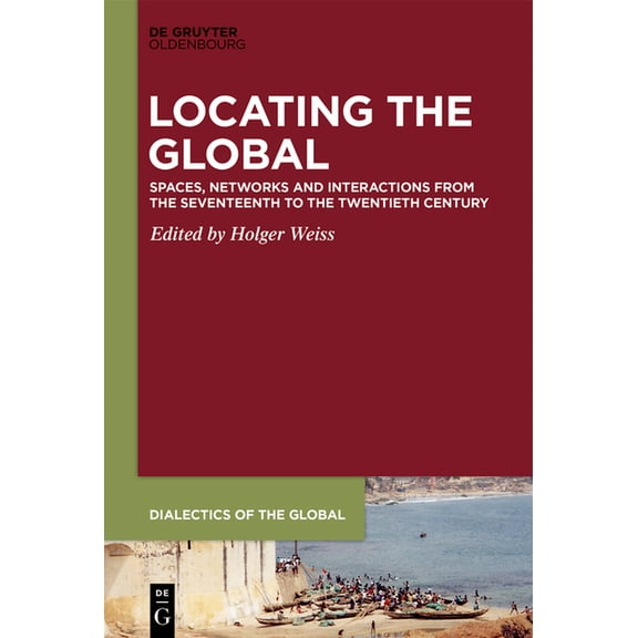 Dialectics of the Global Locating the Global: Spaces, Networks and Interactions from the Seventeenth to the Twentieth Century, Book 6, (Hardcover)