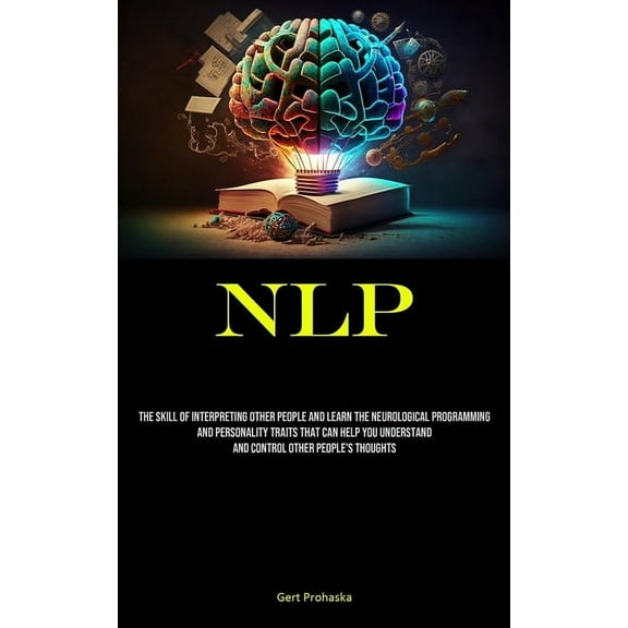 Nlp: The Skill Of Interpreting Other People And Learn The Neurological Programming And Personality Traits That Can Help , (Paperback)