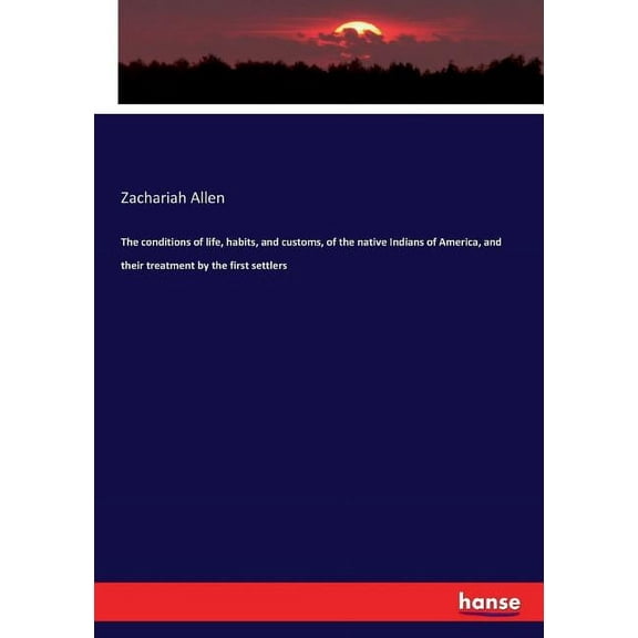 The conditions of life, habits, and customs, of the native Indians of America, and their treatment by the first settlers, (Paperback)