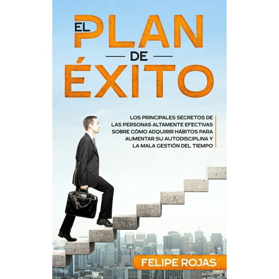 El Plan de Éxito: Los principales secretos de las personas altamente efectivas sobre cómo adquirir hábitos para aumentar su autodisciplina y la mala gestión del tiempo. (Paperback)