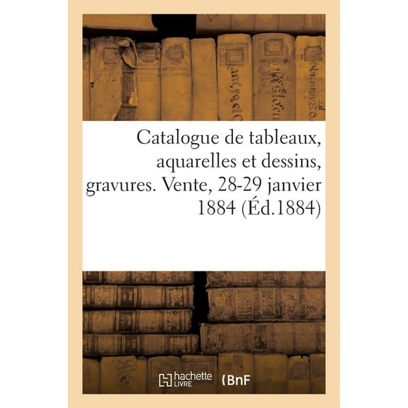 Catalogue de Tableaux Anciens Et Modernes, Aquarelles Et Dessins, Gravures Anciennes: Vente, 28-29 Janvier 1884 (Paperback)