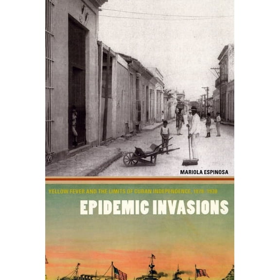 Epidemic Invasions : Yellow Fever and the Limits of Cuban Independence, 1878-1930 (Paperback)