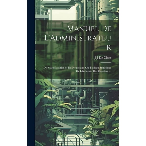 Manuel De L'Administrateur: Du Manufacturier Et Du Négociant, Ou Tableau Statistique De L'Industrie Des Pays-Bas; ... (Hardcover)