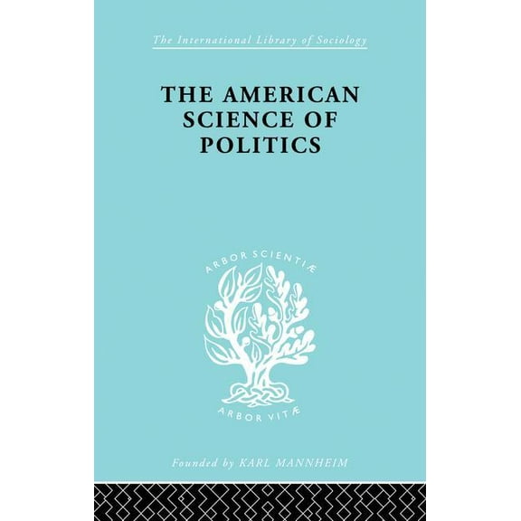 International Library of Sociology The American Science of Politics: Its Origins and Conditions, (Paperback)