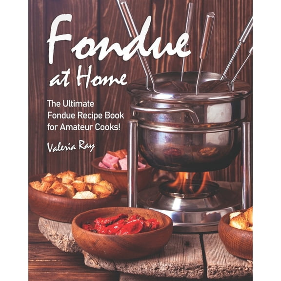 Fondue at Home: The Ultimate Fondue Recipe Book for Amateur Cooks!