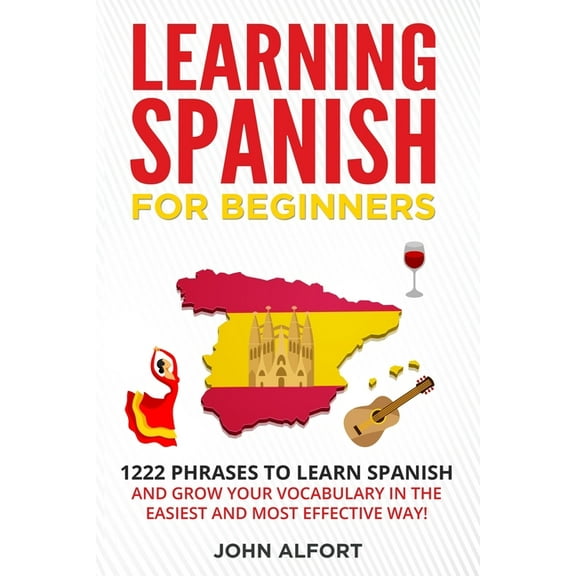 Learning Spanish for Beginners: 1222 Phrases to Learn Spanish and Grow your Vocabulary in the Easiest and Most Effective Way! (Complete Spanish Phrase