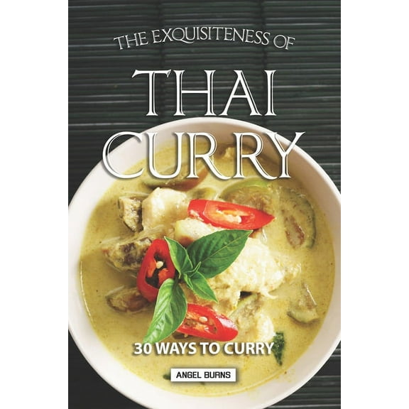 The Exquisiteness of Thai Curry: 30 Ways to Curry (Paperback) by Angel Burns