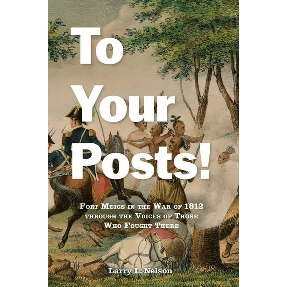 To Your Posts!: Fort Meigs in the War of 1812 Through the Voices of Those Who Fought There, (Paperback)