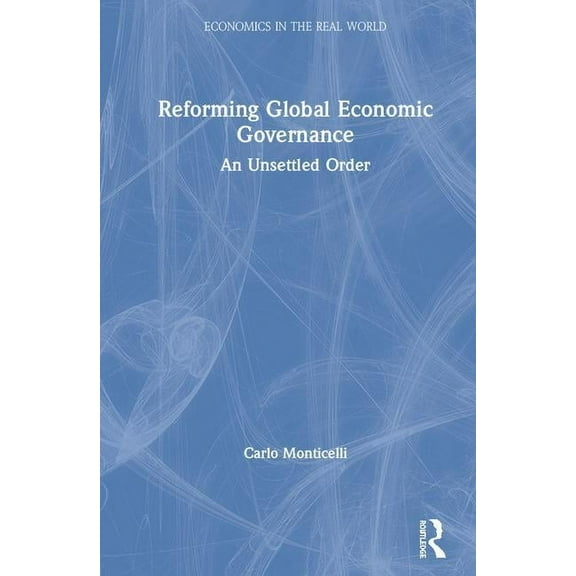 Economics in the Real World Reforming Global Economic Governance: An Unsettled Order, (Hardcover)