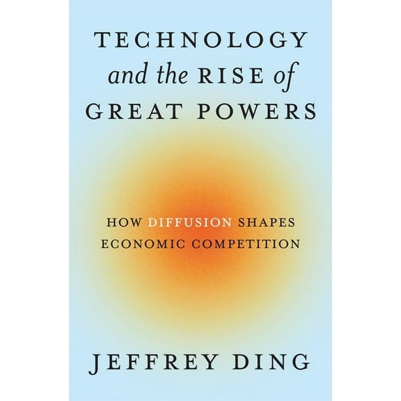 Princeton Studies in International Histo Technology and the Rise of Great Powers: How Diffusion Shapes Economic Competition, Book 222, (Hardcover)