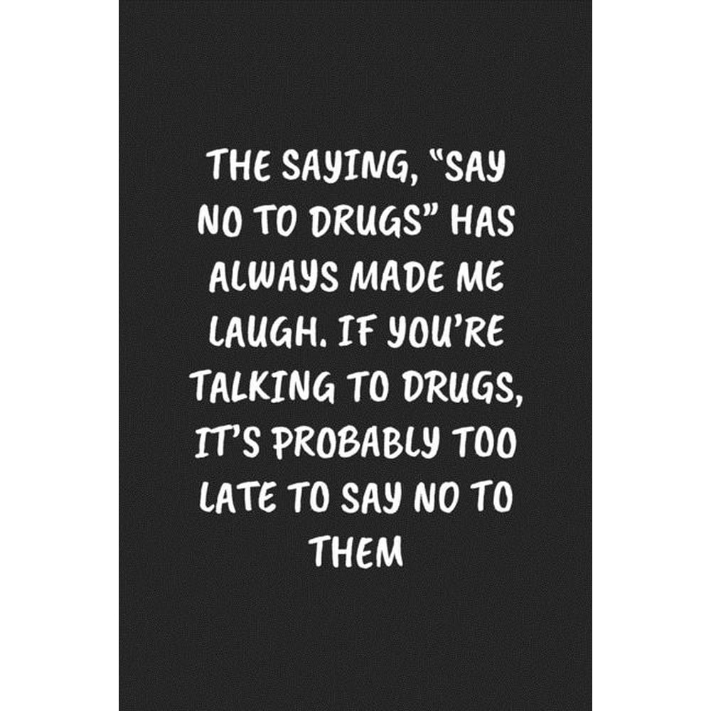 The Saying, "say No to Drugs" Has Always Made Me Laugh. If You're