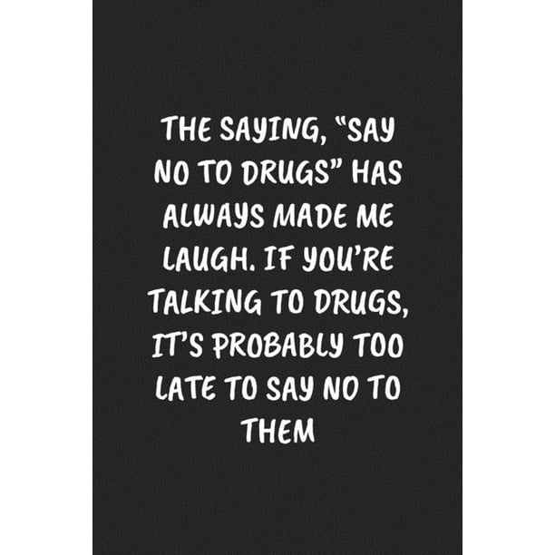 The Saying, "say No to Drugs" Has Always Made Me Laugh. If You're Talking to Drugs, It's