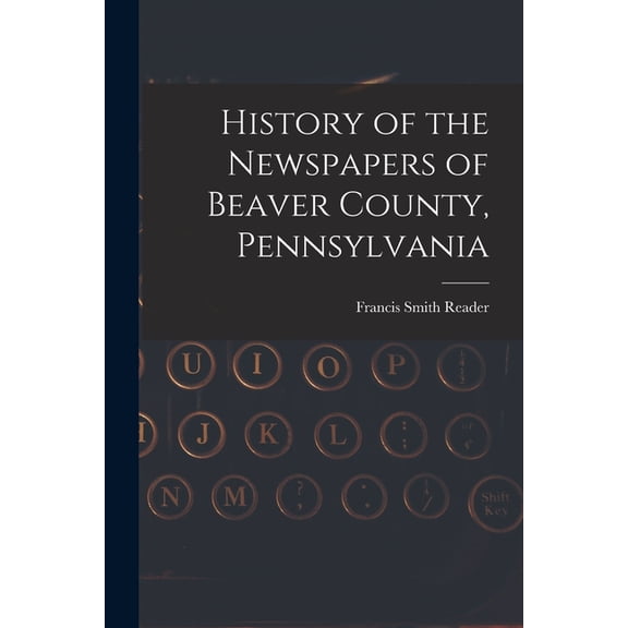 History of the Newspapers of Beaver County, Pennsylvania, (Paperback)